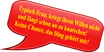 Typisch Frau, kriegt ihren Willen nicht  und fngt schon an zu knutschen!  Keine Chance, das Ding gehrt mir!